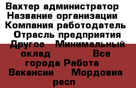 Вахтер-администратор › Название организации ­ Компания-работодатель › Отрасль предприятия ­ Другое › Минимальный оклад ­ 17 000 - Все города Работа » Вакансии   . Мордовия респ.